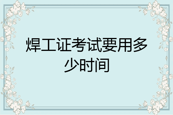 焊工证考试要用多少时间