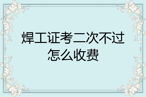 焊工证考二次不过怎么收费