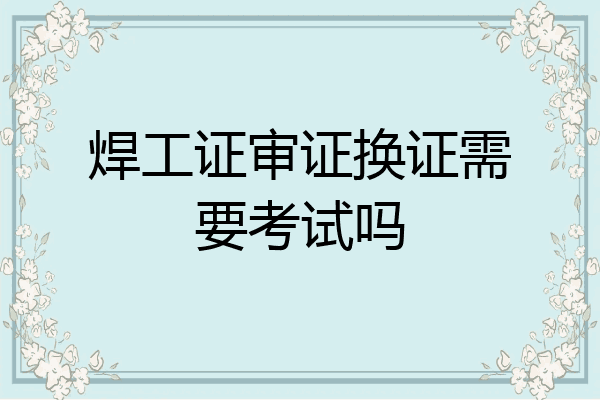 焊工证审证换证需要考试吗