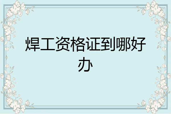 焊工资格证到哪好办