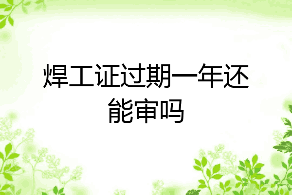 焊工证过期一年还能审吗