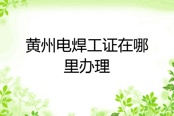 黄州电焊工证在哪里办理