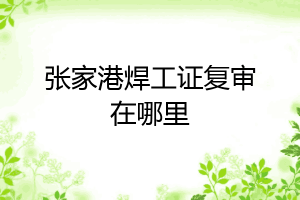 张家港焊工证复审在哪里