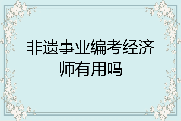 非遗事业编考经济师有用吗