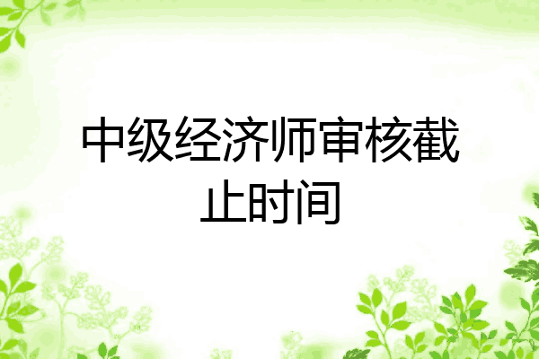中级经济师审核截止时间
