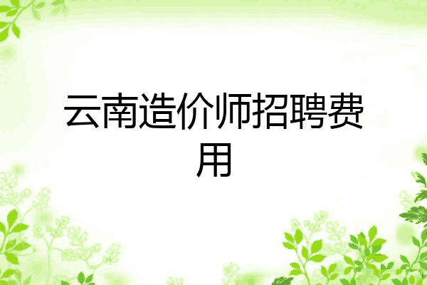云南造价师招聘费用