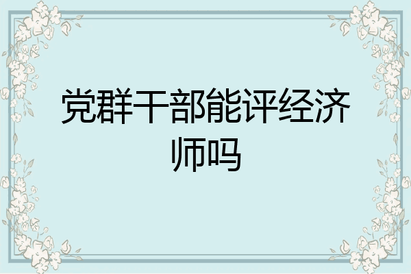 党群干部能评经济师吗