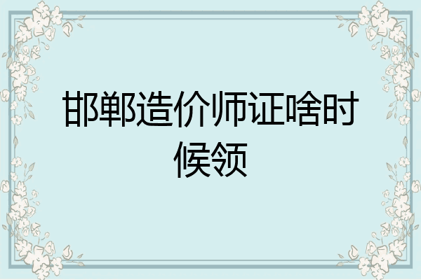 邯郸造价师证啥时候领