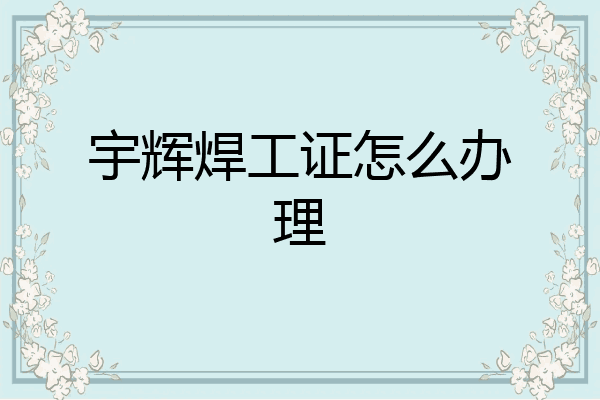 宇辉焊工证怎么办理