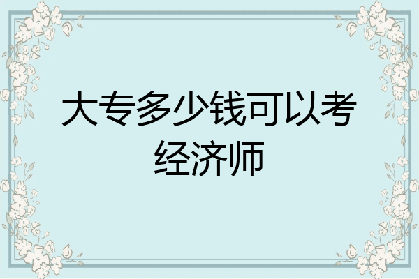 大专多少钱可以考经济师