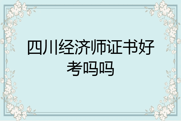 四川经济师证书好考吗吗