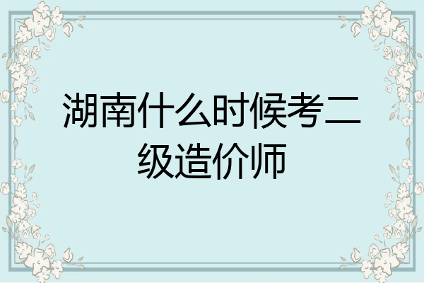 湖南什么时候考二级造价师