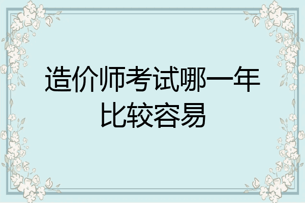 造价师考试哪一年比较容易