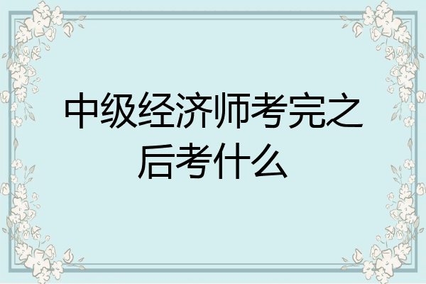 中级经济师考完之后考什么