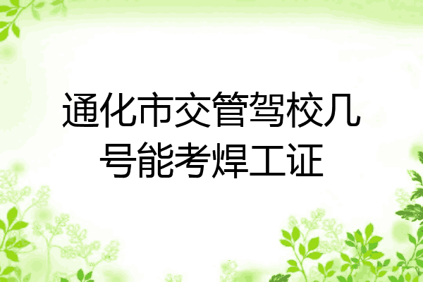 通化市交管驾校几号能考焊工证