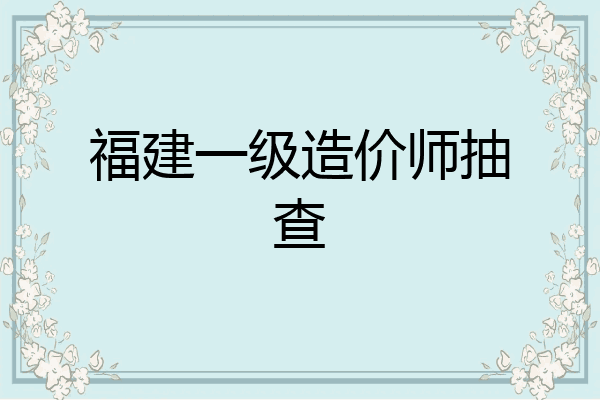 福建一级造价师抽查