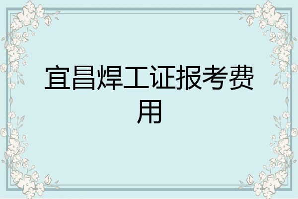 宜昌焊工证报考费用