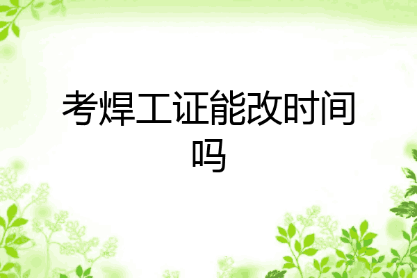 考焊工证能改时间吗