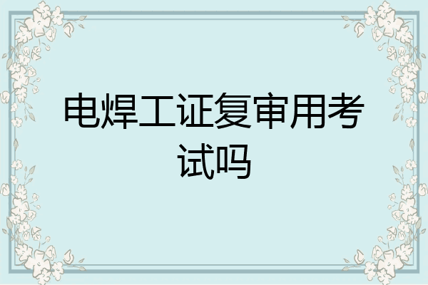 电焊工证复审用考试吗