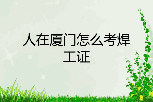 人在厦门怎么考焊工证