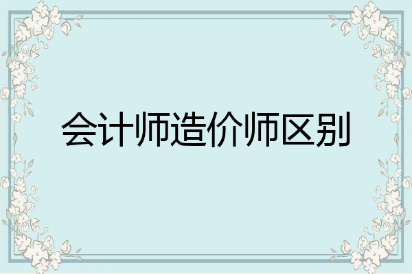 会计师造价师区别