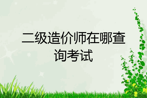 二级造价师在哪查询考试