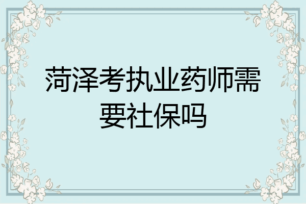 菏泽考执业药师需要社保吗