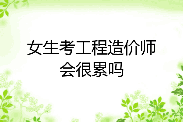 女生考工程造价师会很累吗