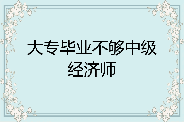 大专毕业不够中级经济师