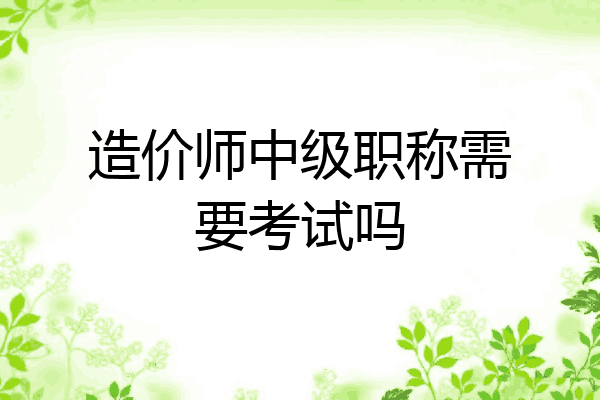 造价师中级职称需要考试吗
