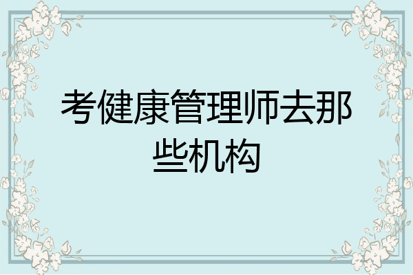 考健康管理师去那些机构