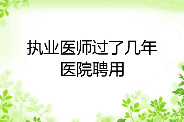 执业医师过了几年医院聘用