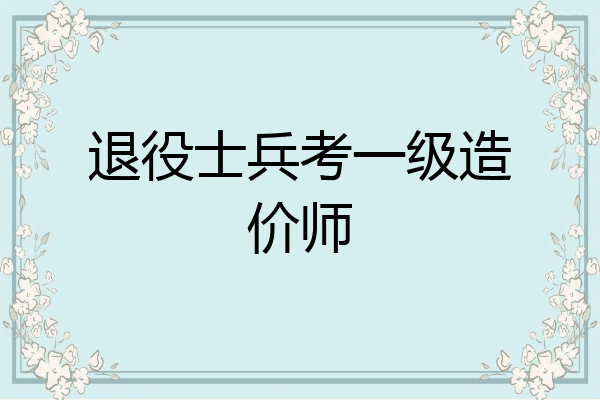 退役士兵考一级造价师
