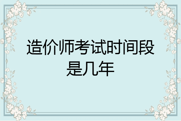 造价师考试时间段是几年