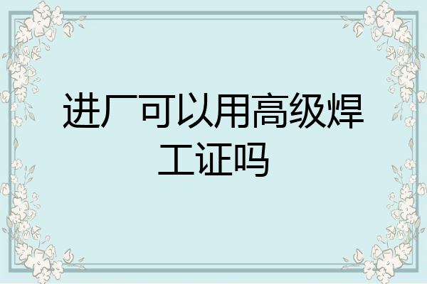 进厂可以用高级焊工证吗