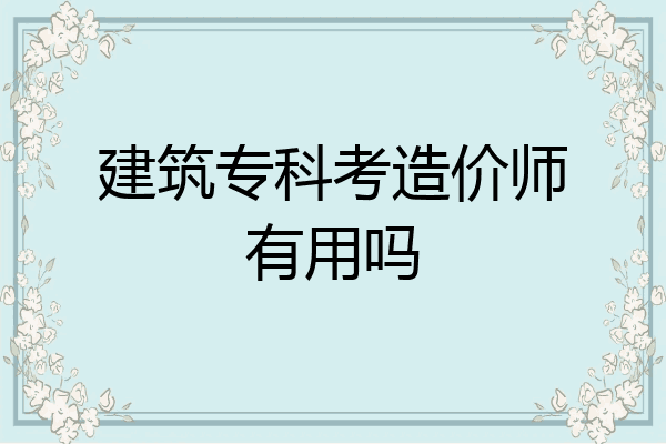 建筑专科考造价师有用吗