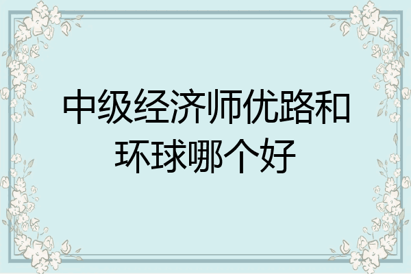 中级经济师优路和环球哪个好