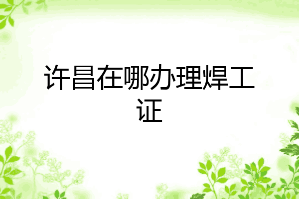许昌在哪办理焊工证