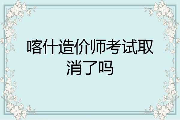 喀什造价师考试取消了吗