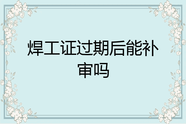 焊工证过期后能补审吗