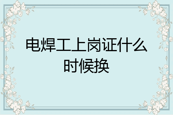 电焊工上岗证什么时候换