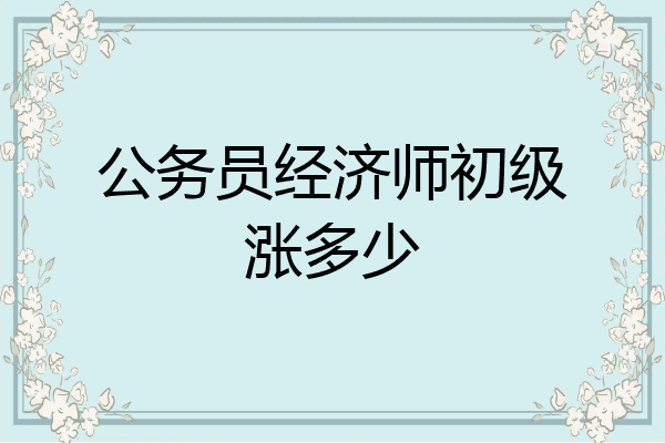 公务员经济师初级涨多少