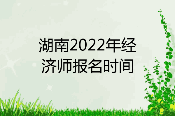 湖南2022年经济师报名时间