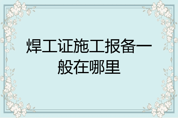 焊工证施工报备一般在哪里