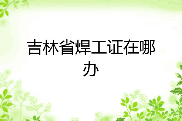 吉林省焊工证在哪办