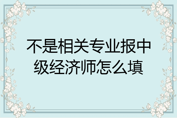 不是相关专业报中级经济师怎么填