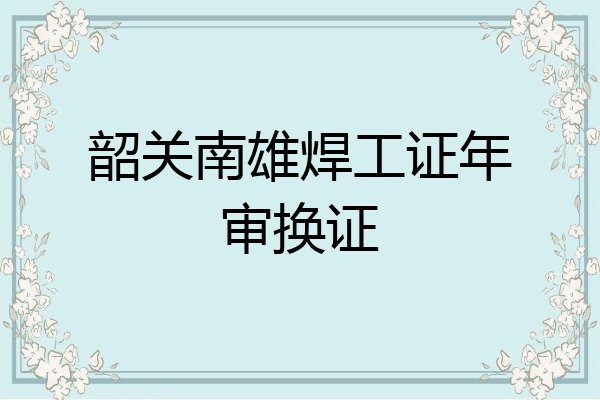 韶关南雄焊工证年审换证