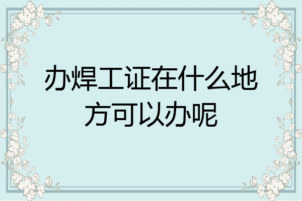 办焊工证在什么地方可以办呢