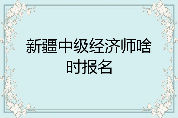 新疆中级经济师啥时报名