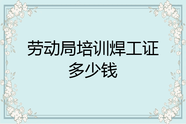 劳动局培训焊工证多少钱